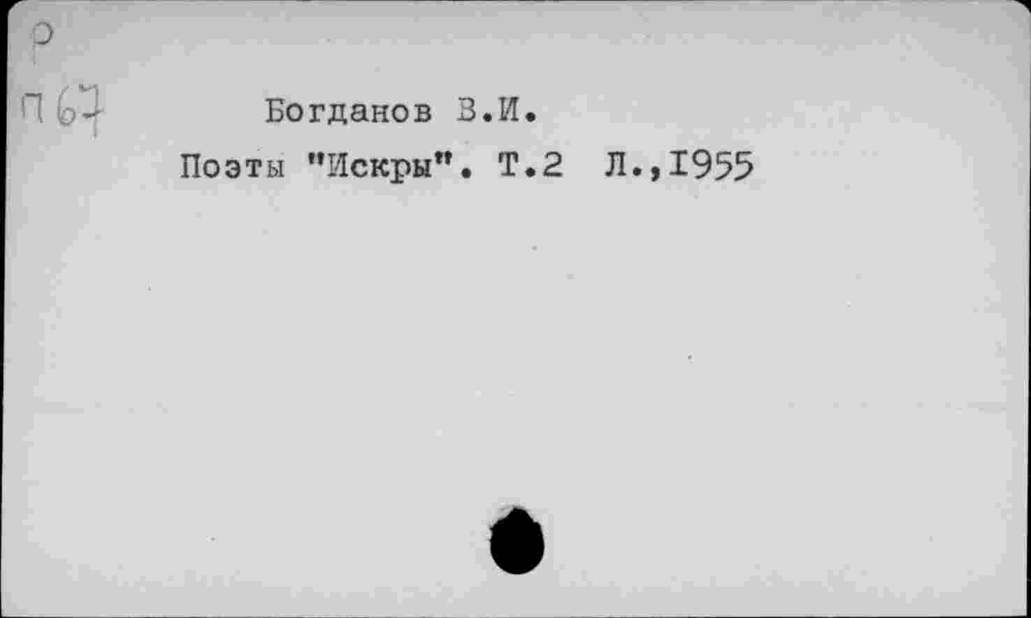 ﻿Богданов В.И.
Поэты ’’Искры". Т.2 Л.,1955